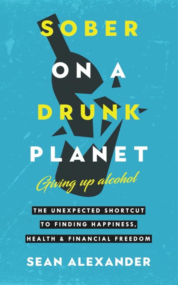 Sober On A Drunk Planet: Quit Alcohol, Find Happiness, Health, And Financial Freedom