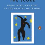 The Body Keeps the Score: Heal Trauma with Brain, Mind, and Body