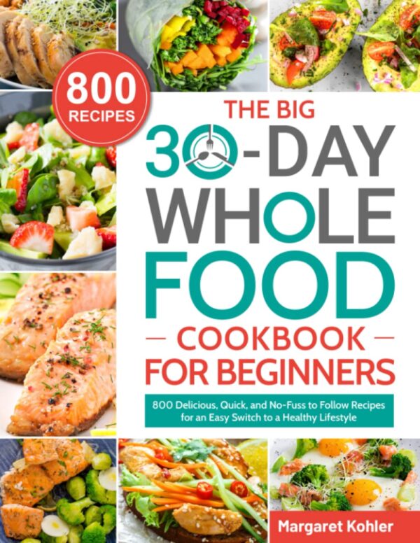 The Big 30-Day Whole Food Cookbook For Beginners: 800 Easy, Quick &Amp; Healthy Recipes