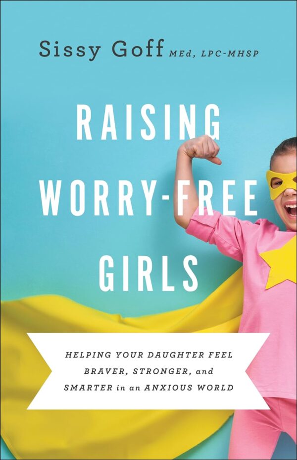 Raising Worry-Free Girls: Empowering Daughters In An Anxious World