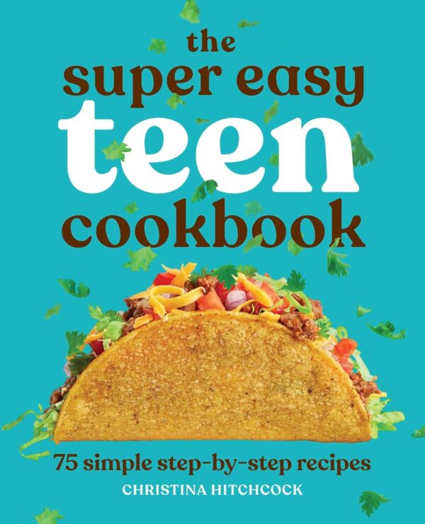 The Super Easy Teen Cookbook: 75 Simple Recipes For Beginners
