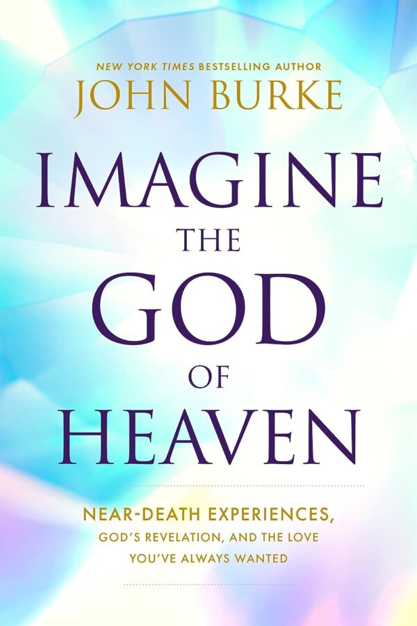 Near-Death Experiences, Divine Revelations, And Unconditional Love: Imagine The God Of Heaven