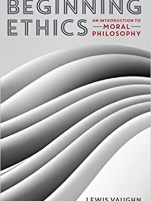 Beginning Ethics: A Comprehensive Guide to Moral Philosophy by Lewis Vaughn